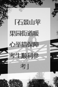 石景山苹果园街道暖心举措保障考生顺利参考