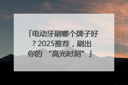 电动牙刷哪个牌子好？2025推荐，刷出你的 “高光时刻”