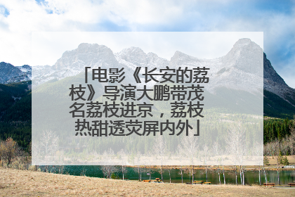 电影《长安的荔枝》导演大鹏带茂名荔枝进京，荔枝热甜透荧屏内外