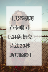 男孩糖葫芦卡喉 市民用海姆立克法20秒助其脱险