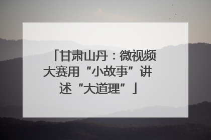 甘肃山丹：微视频大赛用“小故事”讲述“大道理”
