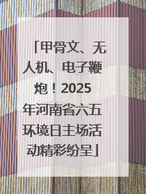 甲骨文、无人机、电子鞭炮！2025年河南省六五环境日主场活动精彩纷呈