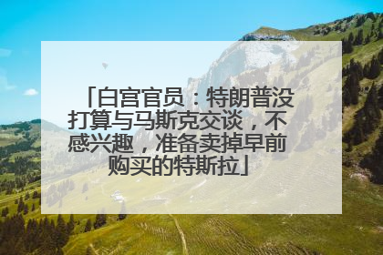 白宫官员：特朗普没打算与马斯克交谈，不感兴趣，准备卖掉早前购买的特斯拉