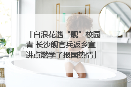 白浪花遇“舰”校园青 长沙舰官兵返乡宣讲点燃学子报国热情