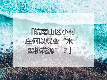 皖南山区小村庄何以蝶变“水墨桃花源”？