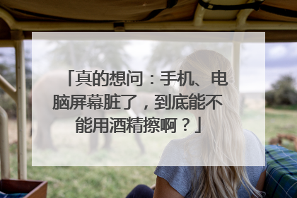 真的想问：手机、电脑屏幕脏了，到底能不能用酒精擦啊？