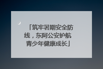 筑牢暑期安全防线，东阿公安护航青少年健康成长