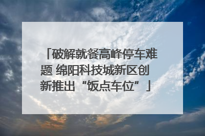 破解就餐高峰停车难题 绵阳科技城新区创新推出“饭点车位”