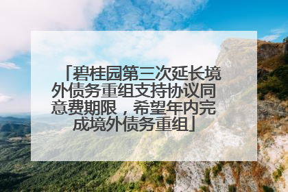 碧桂园第三次延长境外债务重组支持协议同意费期限，希望年内完成境外债务重组