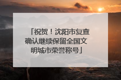 祝贺！沈阳市复查确认继续保留全国文明城市荣誉称号
