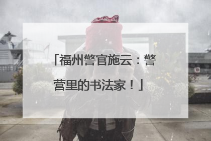 福州警官施云：警营里的书法家！