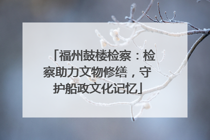 福州鼓楼检察：检察助力文物修缮，守护船政文化记忆