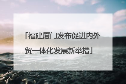 福建厦门发布促进内外贸一体化发展新举措