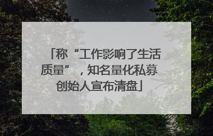 称“工作影响了生活质量”，知名量化私募创始人宣布清盘