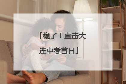 稳了！直击大连中考首日