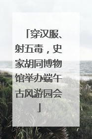 穿汉服、射五毒，史家胡同博物馆举办端午古风游园会