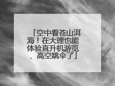 空中看苍山洱海！在大理也能体验直升机游览、高空跳伞了