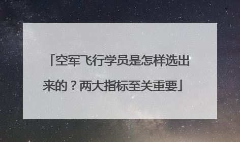 空军飞行学员是怎样选出来的？两大指标至关重要