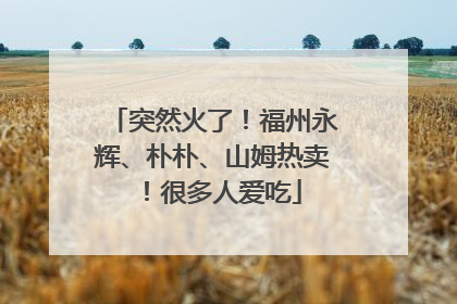 突然火了！福州永辉、朴朴、山姆热卖！很多人爱吃