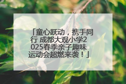 童心跃动，携手同行 成都大观小学2025春季亲子趣味运动会超燃来袭！