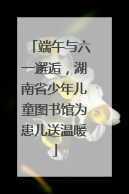 端午与六一邂逅，湖南省少年儿童图书馆为患儿送温暖