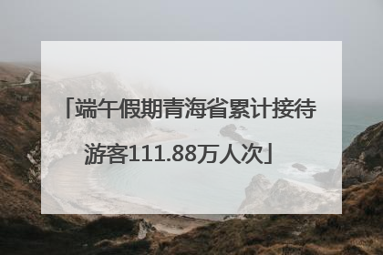 端午假期青海省累计接待游客111.88万人次
