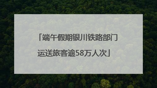 端午假期银川铁路部门运送旅客逾58万人次