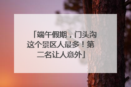 端午假期，门头沟这个景区人最多！第二名让人意外