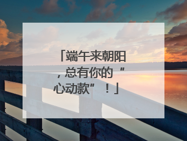 端午来朝阳，总有你的“心动款”！