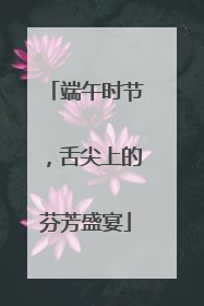 端午时节，舌尖上的芬芳盛宴