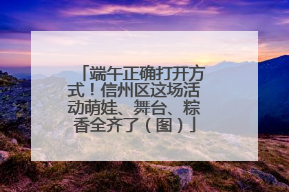 端午正确打开方式！信州区这场活动萌娃、舞台、粽香全齐了（图）