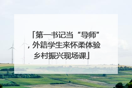 第一书记当“导师”，外籍学生来怀柔体验乡村振兴现场课