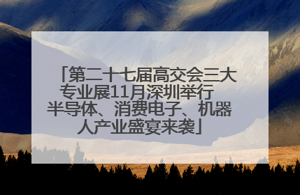第二十七届高交会三大专业展11月深圳举行 半导体、消费电子、机器人产业盛宴来袭