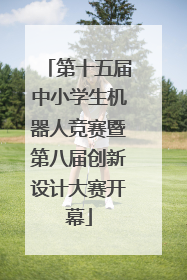 第十五届中小学生机器人竞赛暨第八届创新设计大赛开幕