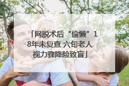 网脱术后“偷懒”18年未复查 六旬老人视力骤降险致盲