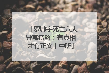 罗帅宇死亡六大异常待解：有真相才有正义丨中听