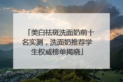 美白祛斑洗面奶前十名实测，洗面奶推荐学生权威榜单揭晓