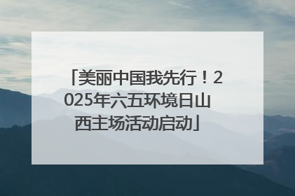 美丽中国我先行！2025年六五环境日山西主场活动启动