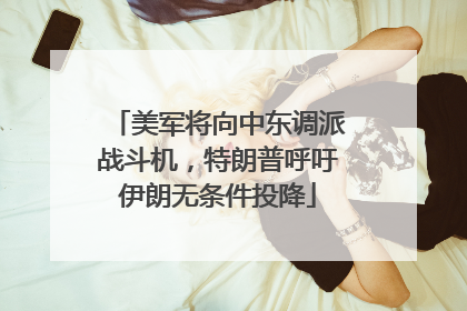 美军将向中东调派战斗机，特朗普呼吁伊朗无条件投降