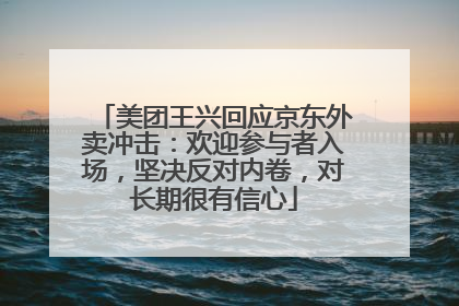 美团王兴回应京东外卖冲击：欢迎参与者入场，坚决反对内卷，对长期很有信心