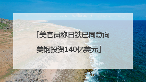 美官员称日铁已同意向美钢投资140亿美元