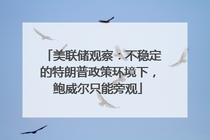 美联储观察：不稳定的特朗普政策环境下，鲍威尔只能旁观