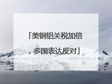 美钢铝关税加倍，多国表达反对
