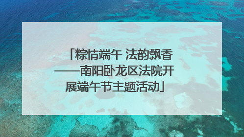 粽情端午 法韵飘香——南阳卧龙区法院开展端午节主题活动