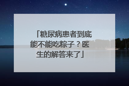 糖尿病患者到底能不能吃粽子？医生的解答来了