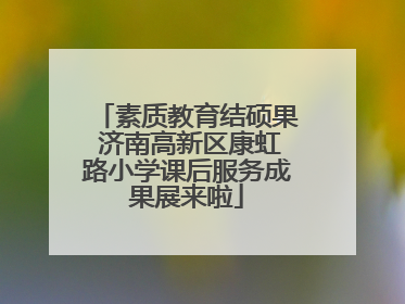 素质教育结硕果 济南高新区康虹路小学课后服务成果展来啦