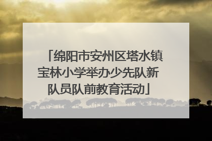 绵阳市安州区塔水镇宝林小学举办少先队新队员队前教育活动