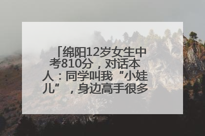 绵阳12岁女生中考810分，对话本人：同学叫我“小娃儿”，身边高手很多，我一直在追赶
