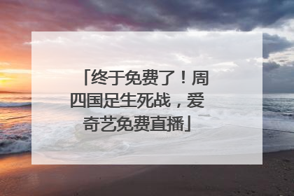 终于免费了！周四国足生死战，爱奇艺免费直播