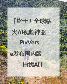 终于！全球爆火AI视频神器PixVerse发布国内版——拍我AI
